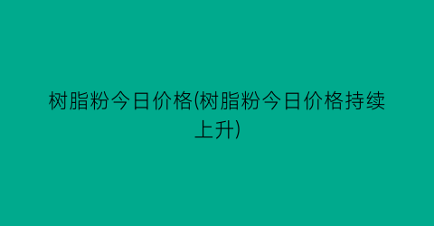 树脂粉今日价格(树脂粉今日价格持续上升)