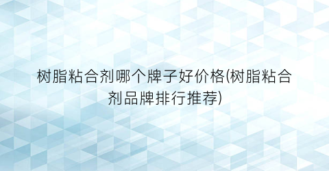 “树脂粘合剂哪个牌子好价格(树脂粘合剂品牌排行推荐)