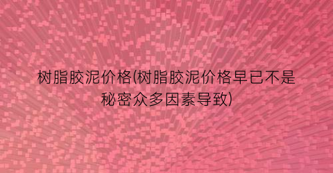 树脂胶泥价格(树脂胶泥价格早已不是秘密众多因素导致)