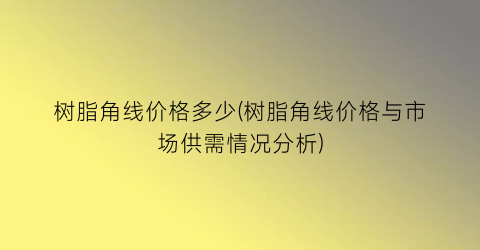 树脂角线价格多少(树脂角线价格与市场供需情况分析)