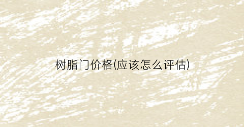 树脂门价格(应该怎么评估)