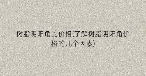 树脂阴阳角的价格(了解树脂阴阳角价格的几个因素)