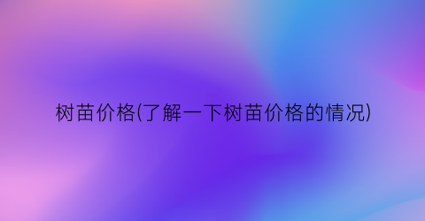 树苗价格(了解一下树苗价格的情况)