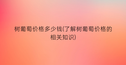 树葡萄价格多少钱(了解树葡萄价格的相关知识)