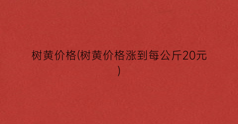 树黄价格(树黄价格涨到每公斤20元)