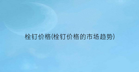 “栓钉价格(栓钉价格的市场趋势)