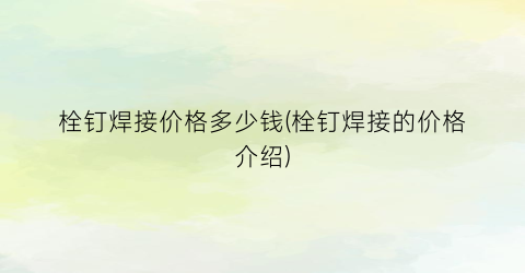 栓钉焊接价格多少钱(栓钉焊接的价格介绍)