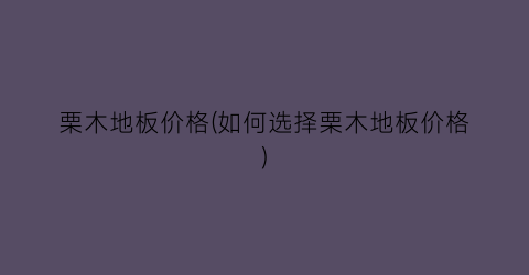 栗木地板价格(如何选择栗木地板价格)