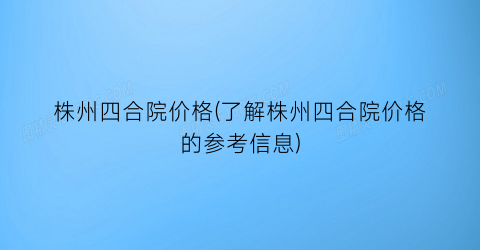 株州四合院价格(了解株州四合院价格的参考信息)