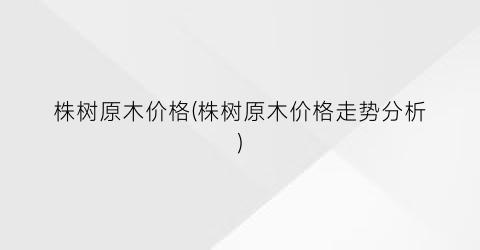 株树原木价格(株树原木价格走势分析)