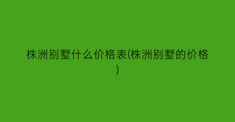 株洲别墅什么价格表(株洲别墅的价格)