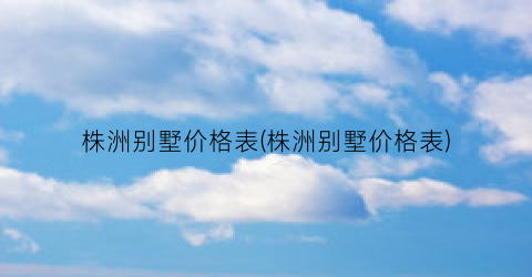 “株洲别墅价格表(株洲别墅价格表)