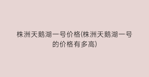 株洲天鹅湖一号价格(株洲天鹅湖一号的价格有多高)