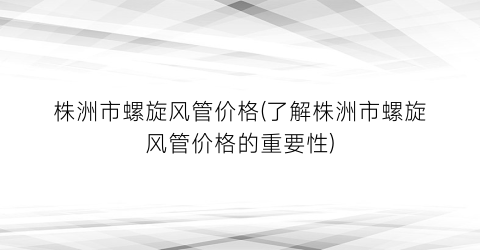 株洲市螺旋风管价格(了解株洲市螺旋风管价格的重要性)
