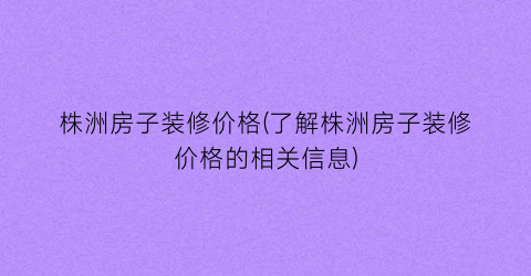 株洲房子装修价格(了解株洲房子装修价格的相关信息)