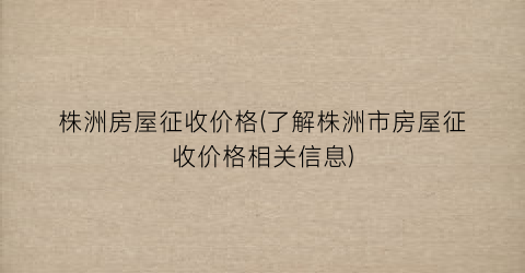 株洲房屋征收价格(了解株洲市房屋征收价格相关信息)