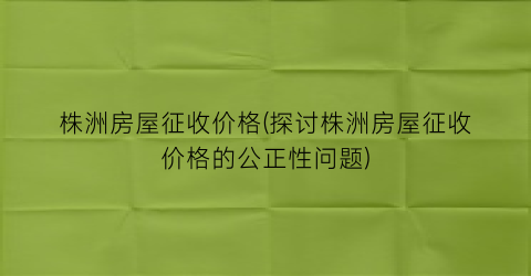 株洲房屋征收价格(探讨株洲房屋征收价格的公正性问题)