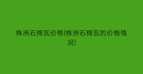 株洲石棉瓦价格(株洲石棉瓦的价格情况)