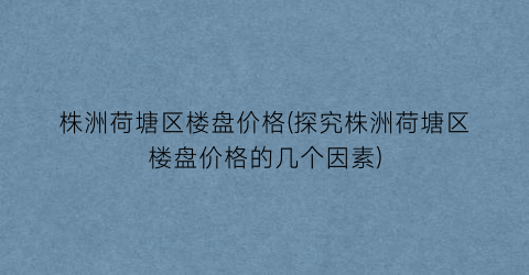 株洲荷塘区楼盘价格(探究株洲荷塘区楼盘价格的几个因素)