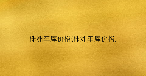 株洲车库价格(株洲车库价格)