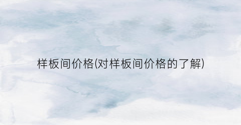 样板间价格(对样板间价格的了解)
