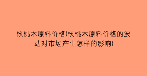 核桃木原料价格(核桃木原料价格的波动对市场产生怎样的影响)