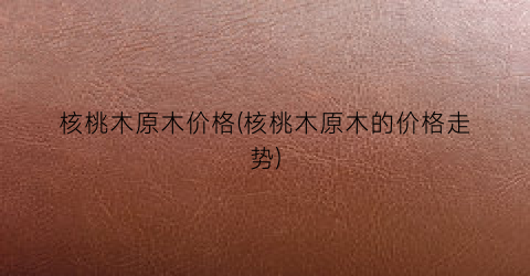 核桃木原木价格(核桃木原木的价格走势)