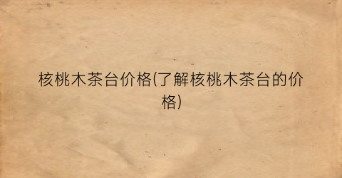 核桃木茶台价格(了解核桃木茶台的价格)