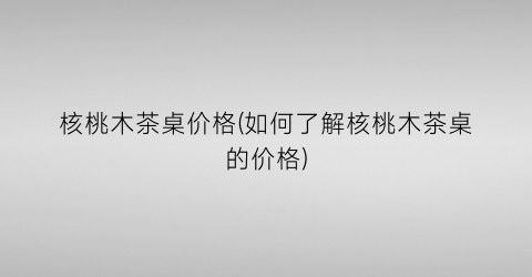 核桃木茶桌价格(如何了解核桃木茶桌的价格)