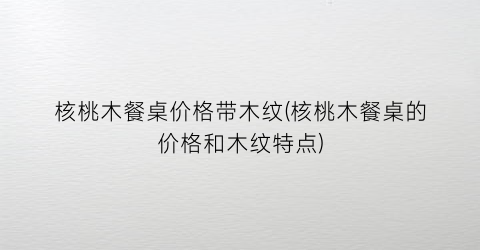 核桃木餐桌价格带木纹(核桃木餐桌的价格和木纹特点)