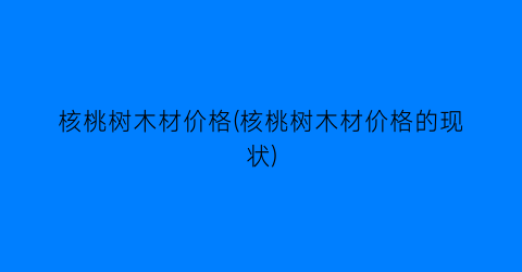 核桃树木材价格(核桃树木材价格的现状)