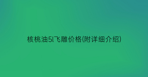 核桃油5l飞雕价格(附详细介绍)