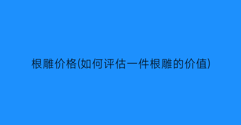 根雕价格(如何评估一件根雕的价值)