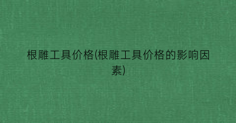 根雕工具价格(根雕工具价格的影响因素)