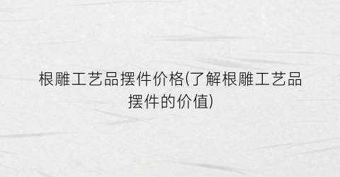根雕工艺品摆件价格(了解根雕工艺品摆件的价值)