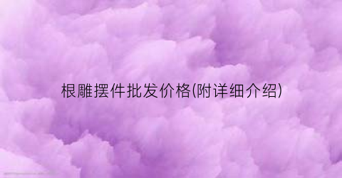根雕摆件批发价格(附详细介绍)