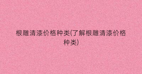 根雕清漆价格种类(了解根雕清漆价格种类)