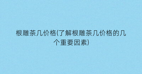 根雕茶几价格(了解根雕茶几价格的几个重要因素)