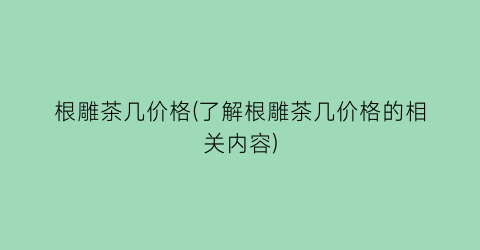 根雕茶几价格(了解根雕茶几价格的相关内容)