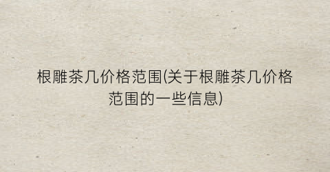根雕茶几价格范围(关于根雕茶几价格范围的一些信息)
