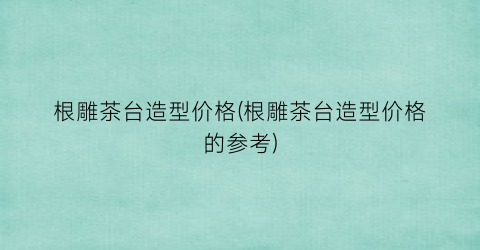 根雕茶台造型价格(根雕茶台造型价格的参考)