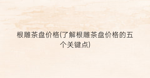 根雕茶盘价格(了解根雕茶盘价格的五个关键点)