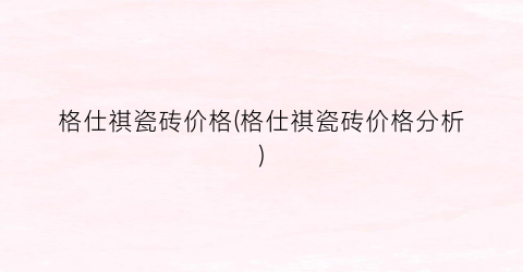 格仕祺瓷砖价格(格仕祺瓷砖价格分析)
