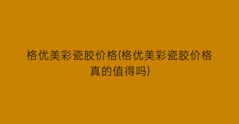 格优美彩瓷胶价格(格优美彩瓷胶价格真的值得吗)