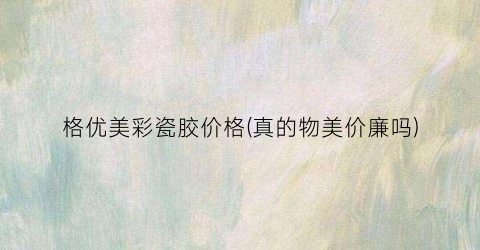 “格优美彩瓷胶价格(真的物美价廉吗)