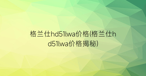 格兰仕hd51lwa价格(格兰仕hd51lwa价格揭秘)