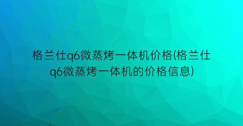 格兰仕q6微蒸烤一体机价格(格兰仕q6微蒸烤一体机的价格信息)
