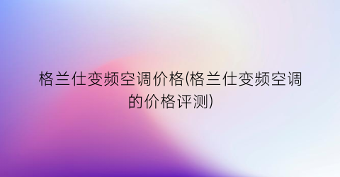 格兰仕变频空调价格(格兰仕变频空调的价格评测)