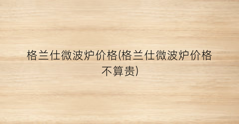 格兰仕微波炉价格(格兰仕微波炉价格不算贵)