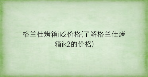 格兰仕烤箱ik2价格(了解格兰仕烤箱ik2的价格)